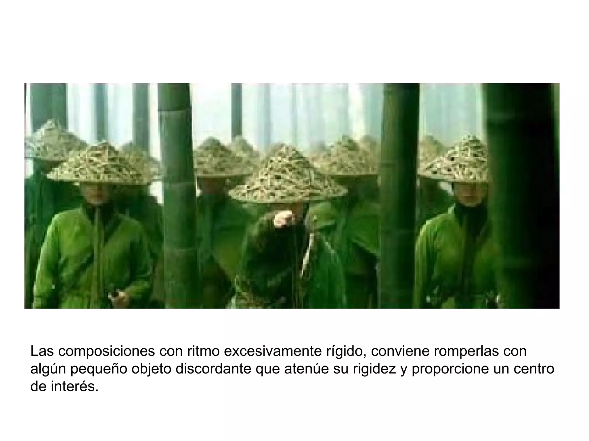 Las composiciones con ritmo excesivamente rígido, conviene romperlas con
algún pequeño objeto discordante que atenúe su rigidez y proporcione un centro
de interés.
 