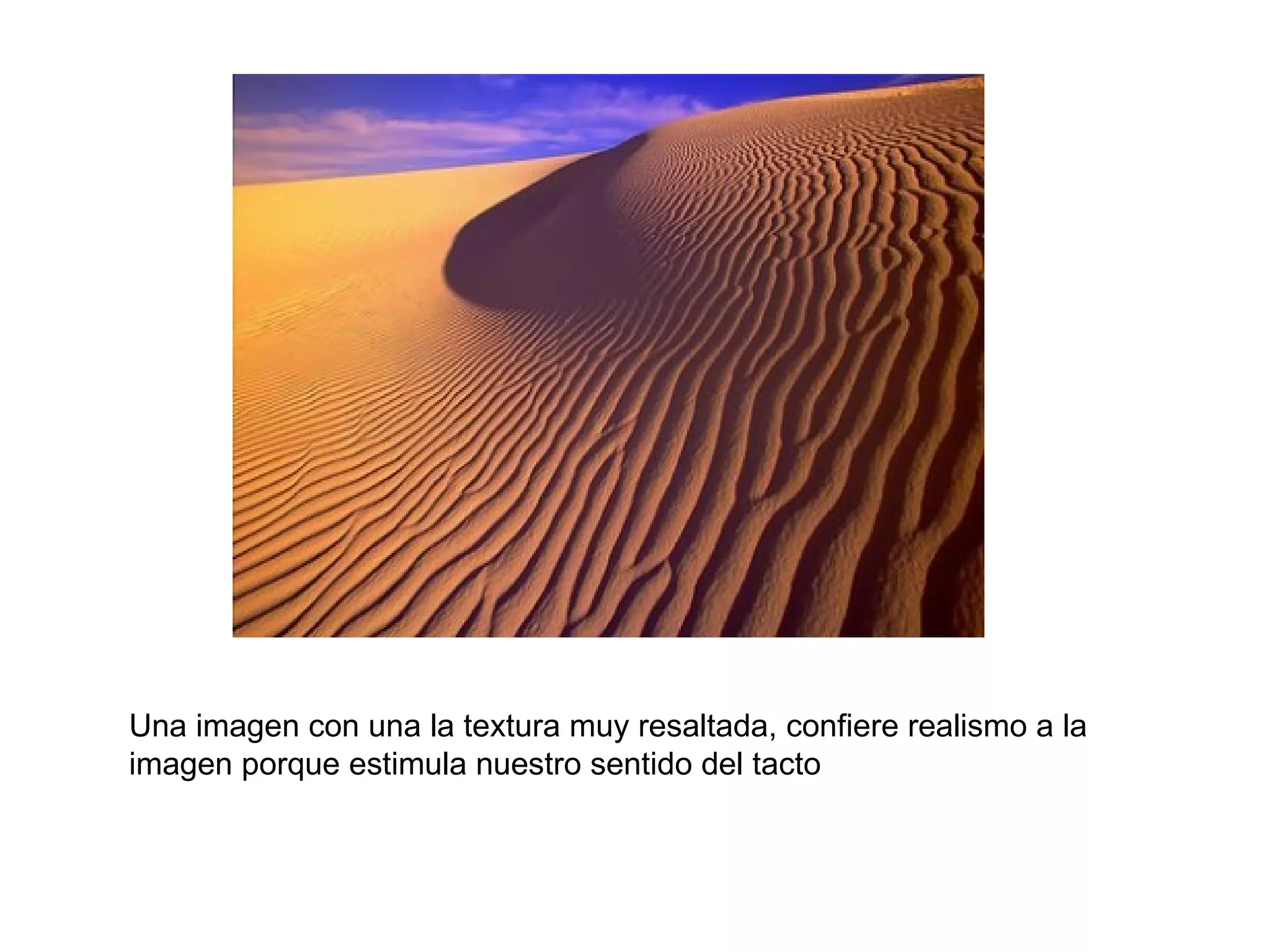 Una imagen con una la textura muy resaltada, confiere realismo a la
imagen porque estimula nuestro sentido del tacto
 