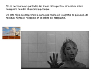 No es necesario ocupar todas las lineas ni los puntos, sino situar sobre
cualquiera de ellos el elemento principal.

De esta regla se desprende la conocida norma en fotografía de paisajes, de
no situar nunca el horizonte en el centro del fotograma.
 