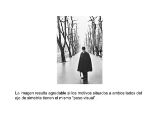 La imagen resulta agradable si los motivos situados a ambos lados del
eje de simetría tienen el mismo "peso visual" .
 