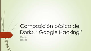 Composición básica de
Dorks, “Google Hacking”
Clase 6
04-04-13
 