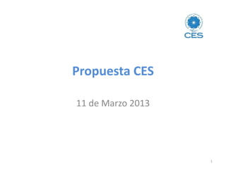 Propuesta CES
11 de Marzo 2013
1
 