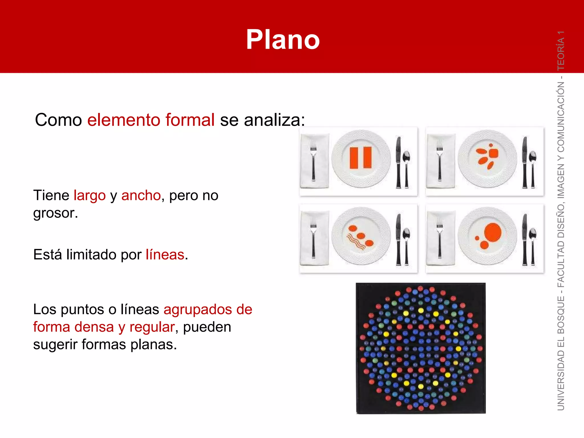 Plano UNIVERSIDAD EL BOSQUE - FACULTAD DISEÑO, IMAGEN Y COMUNICACIÓN -  TEORÍA 1 Como  elemento formal  se analiza: Tiene  largo  y  ancho , pero no grosor. Está limitado por  líneas . Los puntos o líneas  agrupados de forma densa y regular , pueden sugerir formas planas. 