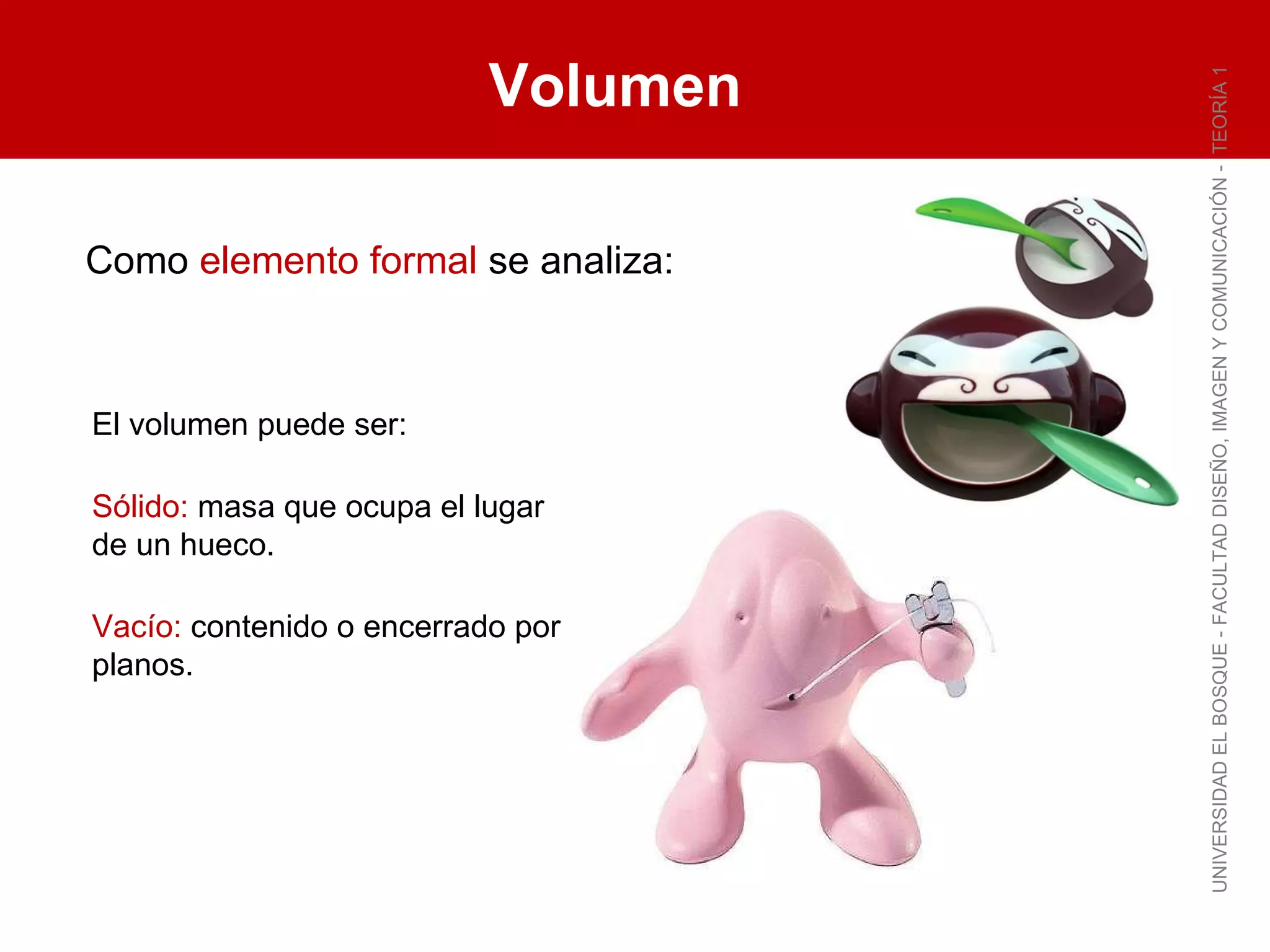 Volumen UNIVERSIDAD EL BOSQUE - FACULTAD DISEÑO, IMAGEN Y COMUNICACIÓN -  TEORÍA 1 Como  elemento formal  se analiza: El volumen puede ser: Sólido:  masa que ocupa el lugar de un hueco. Vacío:  contenido o encerrado por planos. 
