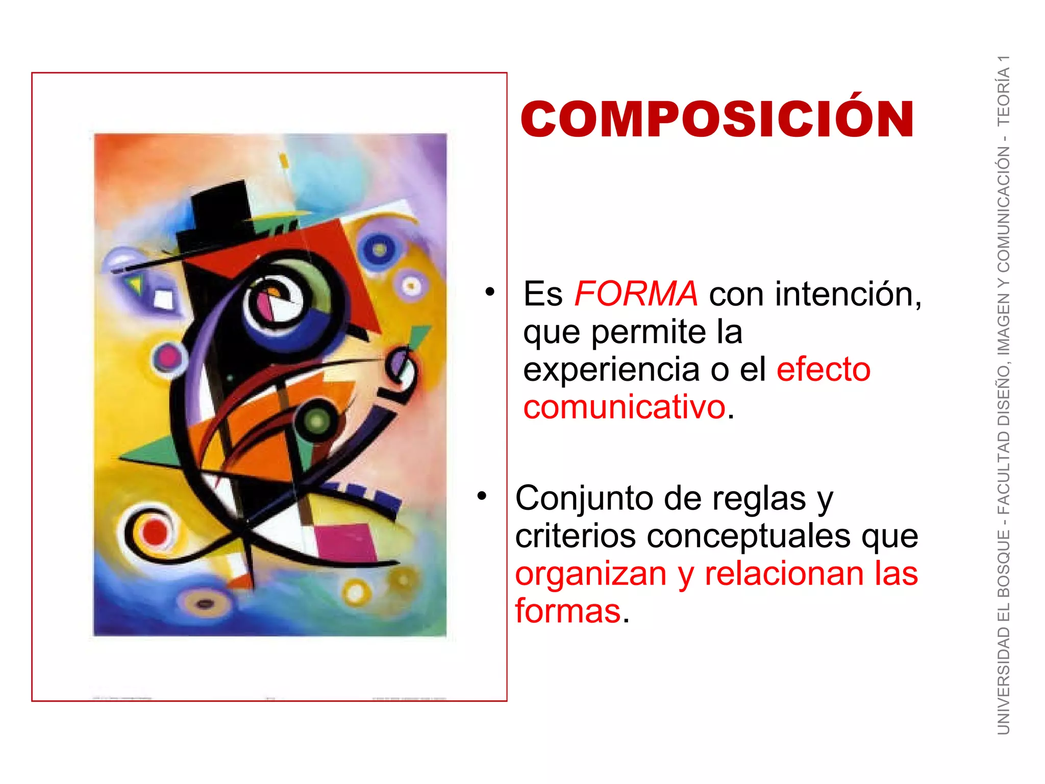 Conjunto de reglas y criterios conceptuales que  organizan y relacionan las formas . Es  FORMA   con intención, que permite la experiencia o el  efecto comunicativo . COMPOSICIÓN UNIVERSIDAD EL BOSQUE - FACULTAD DISEÑO, IMAGEN Y COMUNICACIÓN -  TEORÍA 1 