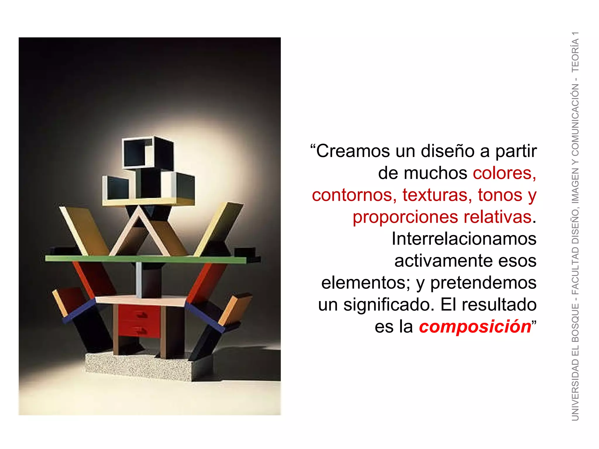 “ Creamos un diseño a partir de muchos  colores, contornos, texturas, tonos y proporciones relativas . Interrelacionamos activamente esos elementos; y pretendemos un significado. El resultado es la  composición ” UNIVERSIDAD EL BOSQUE - FACULTAD DISEÑO, IMAGEN Y COMUNICACIÓN -  TEORÍA 1 