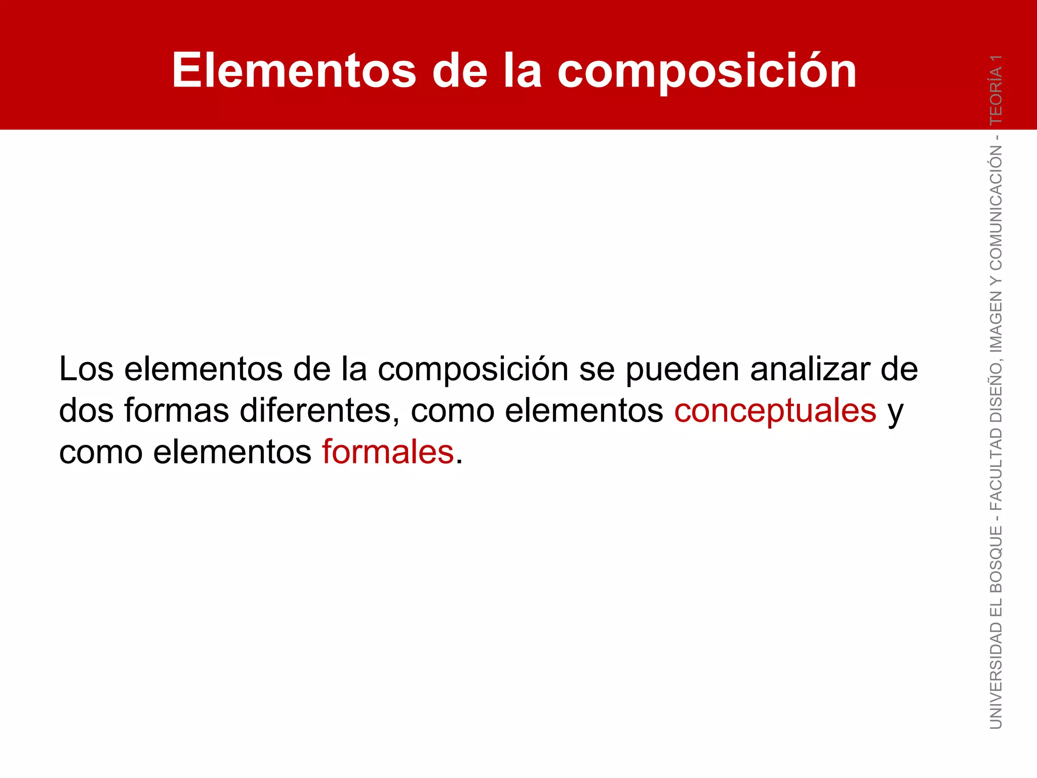 Elementos de la composición UNIVERSIDAD EL BOSQUE - FACULTAD DISEÑO, IMAGEN Y COMUNICACIÓN -  TEORÍA 1 Los elementos de la composición se pueden analizar de dos formas diferentes, como elementos  conceptuales  y como elementos  formales . 