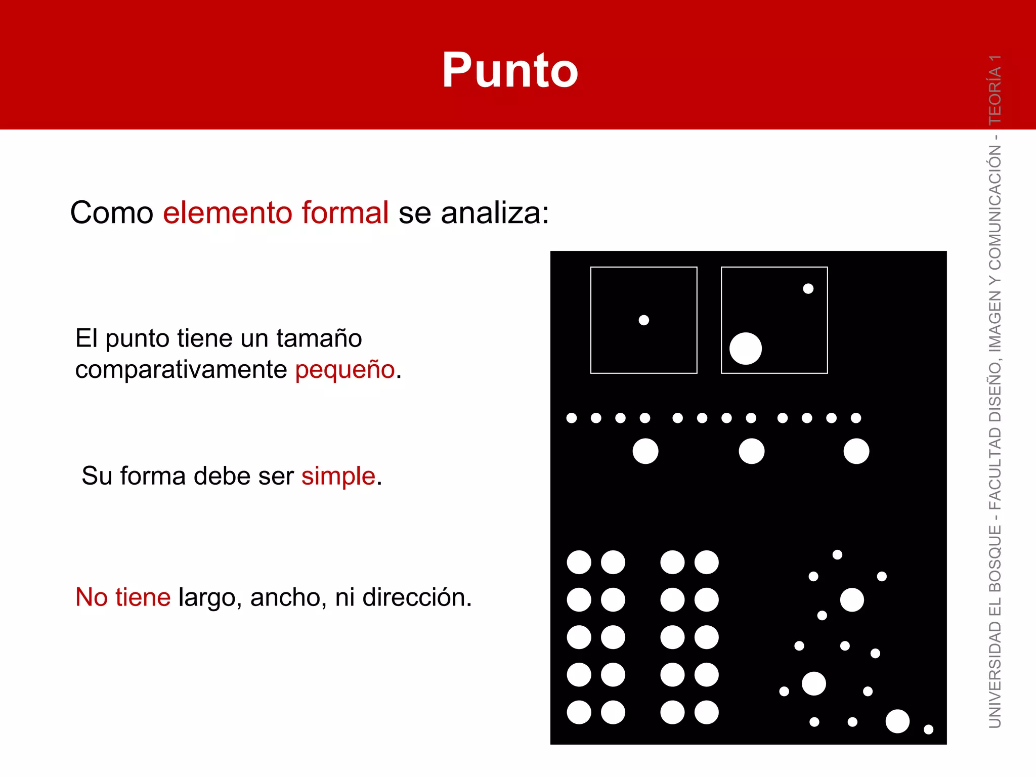 Punto UNIVERSIDAD EL BOSQUE - FACULTAD DISEÑO, IMAGEN Y COMUNICACIÓN -  TEORÍA 1 El punto tiene un tamaño comparativamente  pequeño . Su forma debe ser  simple . No tiene  largo, ancho, ni dirección. Como  elemento formal  se analiza: 