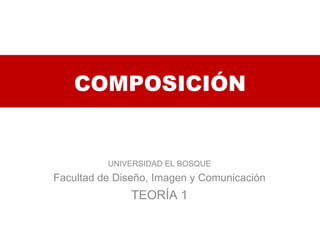 COMPOSICIÓN UNIVERSIDAD EL BOSQUE Facultad de Diseño, Imagen y Comunicación TEORÍA 1 