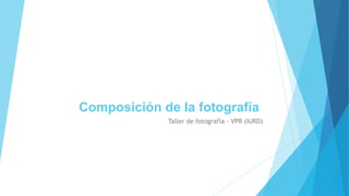 Composición de la fotografía
Taller de fotografía - VPR (IURD)
 