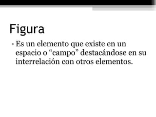 Figura Es un elemento que existe en un espacio o “campo” destacándose en su interrelación con otros elementos. 
