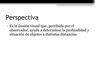 Perspectiva Es la ilusión visual que, percibida por el observador, ayuda a determinar la profundidad y situación de objetos a distintas distancias. 