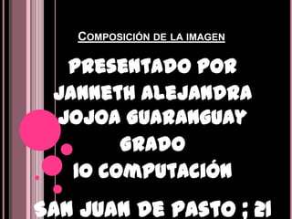 Composición de la imagen  Presentado por  Janneth Alejandra Jojoa Guaranguay Grado  10 computación  San Juan de pasto ; 21 de julio de 2011 