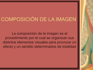 COMPOSICIÓN DE LA IMAGEN
La composición de la imagen es el
procedimiento por el cual se organizan sus
distintos elementos visuales para provocar un
efecto y un sentido determinados de totalidad

 