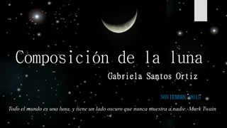 Composición de la luna
Gabriela Santos Ortiz
NOVIEMBRE 2015
Todo el mundo es una luna, y tiene un lado oscuro que nunca muestra a nadie.-Mark Twain.
 