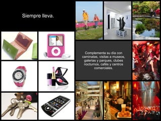 Siempre lleva.




                   Complementa su día con
                 caminatas, visitas a museos,
                  galerias y parques, clubes
                  nocturnos, cafés y centros
                         comerciales.
 