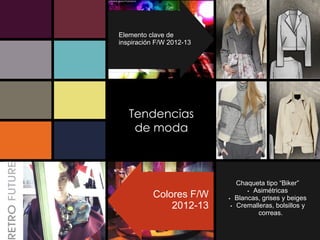 Elemento clave de
inspiración F/W 2012-13




   Tendencias
    de moda



                            Chaqueta tipo “Biker”
                                Ÿ Asimétricas
          Colores F/W     Ÿ Blancas, grises y beiges
              2012-13     Ÿ Cremalleras, bolsillos y
                                   correas.
 