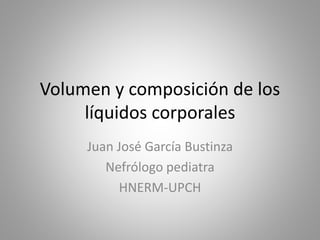 Volumen y composición de los
líquidos corporales
Juan José García Bustinza
Nefrólogo pediatra
HNERM-UPCH
 