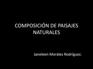 COMPOSICIÓN DE PAISAJES
NATURALES
Janeleen Morales Rodríguez.
 