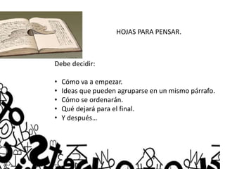 HOJAS PARA PENSAR.
Debe decidir:
• Cómo va a empezar.
• Ideas que pueden agruparse en un mismo párrafo.
• Cómo se ordenarán.
• Qué dejará para el final.
• Y después…
 