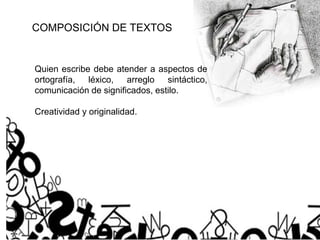 COMPOSICIÓN DE TEXTOS
Quien escribe debe atender a aspectos de
ortografía, léxico, arreglo sintáctico,
comunicación de significados, estilo.
Creatividad y originalidad.
 