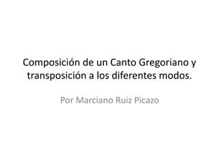 Composición de un Canto Gregoriano y
transposición a los diferentes modos.
Por Marciano Ruiz Picazo
 