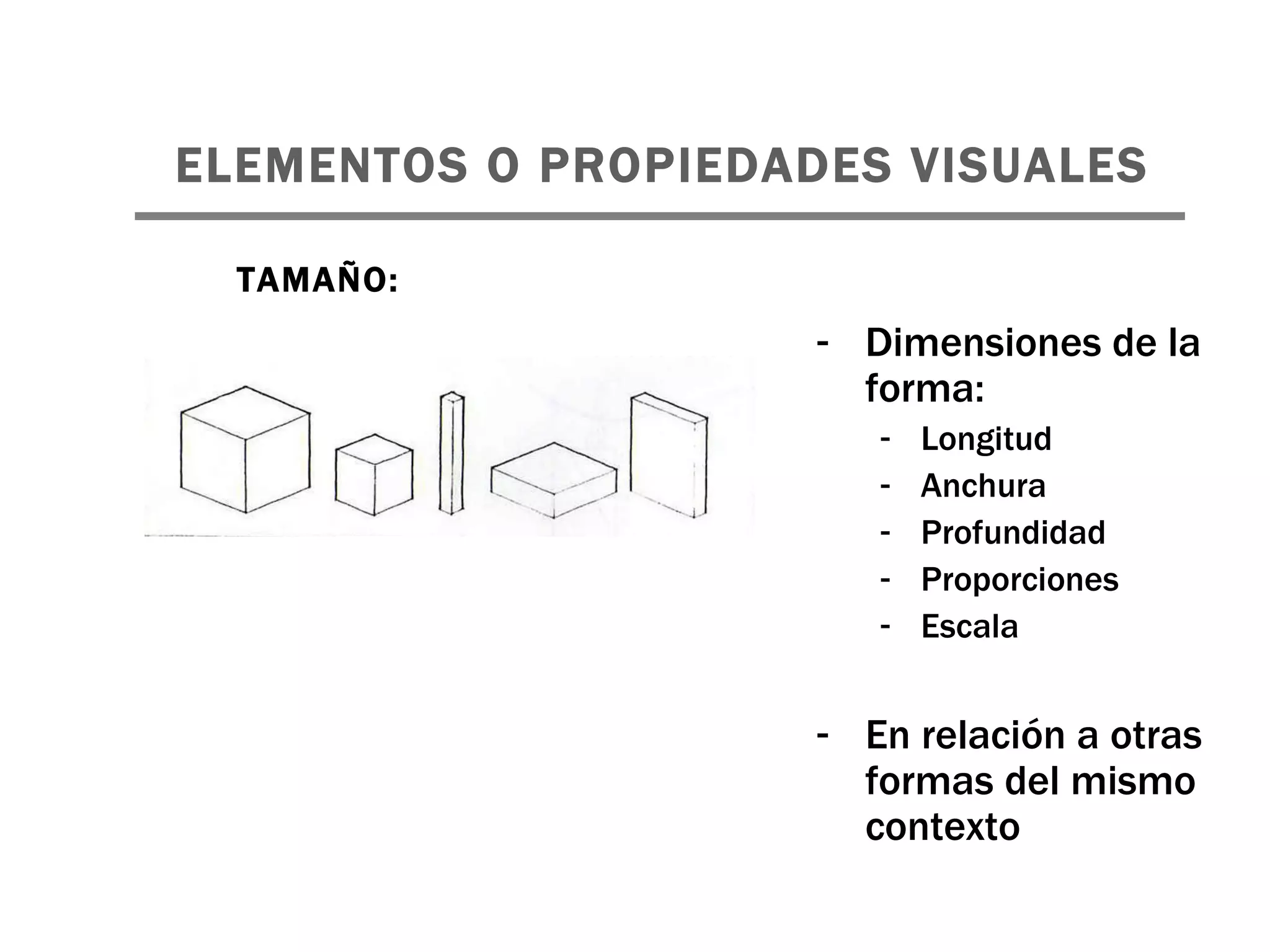 ELEMENTOS O PROPIEDADES VISUALES   Dimensiones de la forma: Longitud Anchura Profundidad Proporciones Escala En relación a otras formas del mismo contexto TAMAÑO: 
