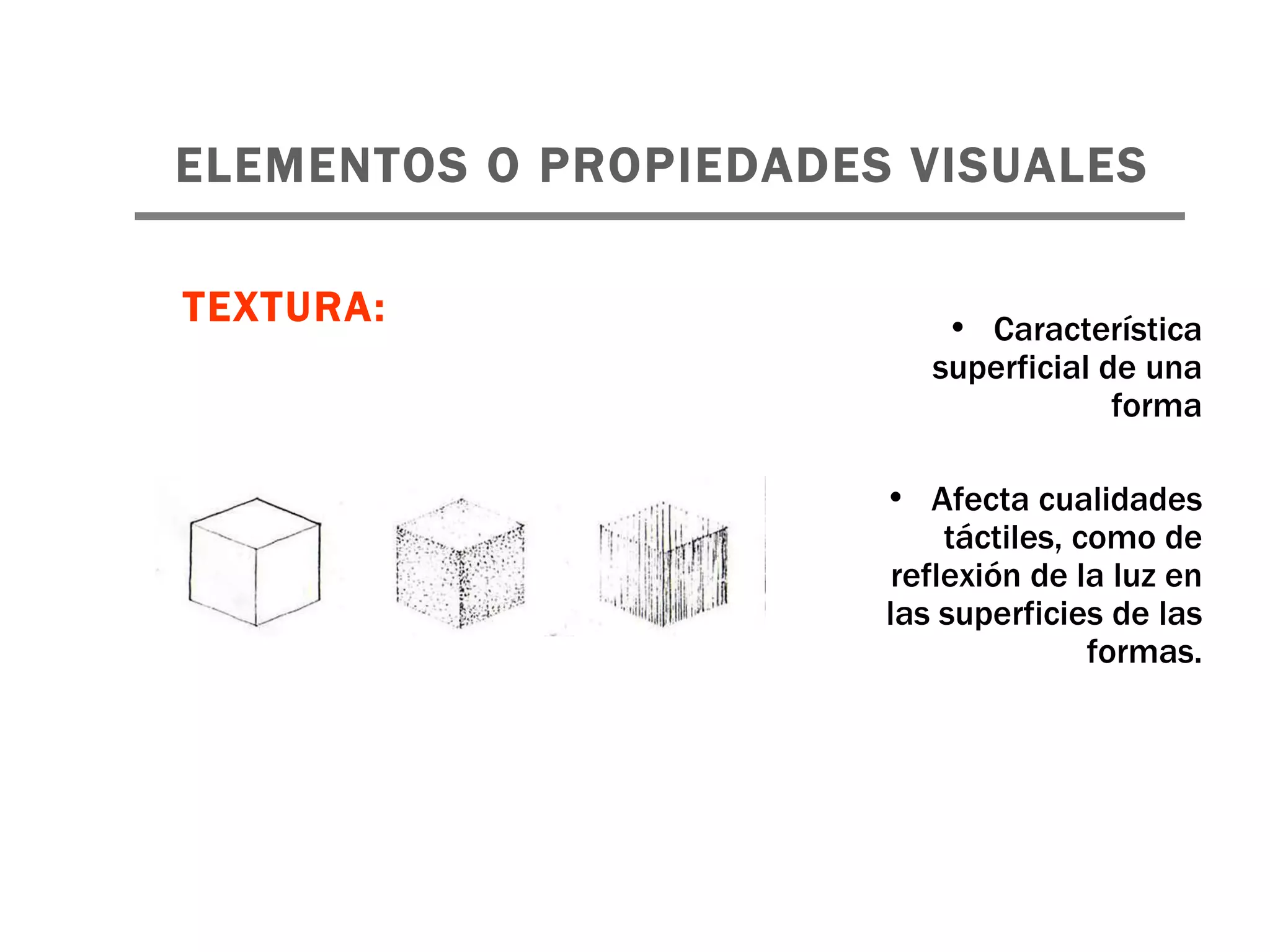 ELEMENTOS O PROPIEDADES VISUALES   Característica superficial de una forma Afecta cualidades táctiles, como de reflexión de la luz en las superficies de las formas. TEXTURA: 