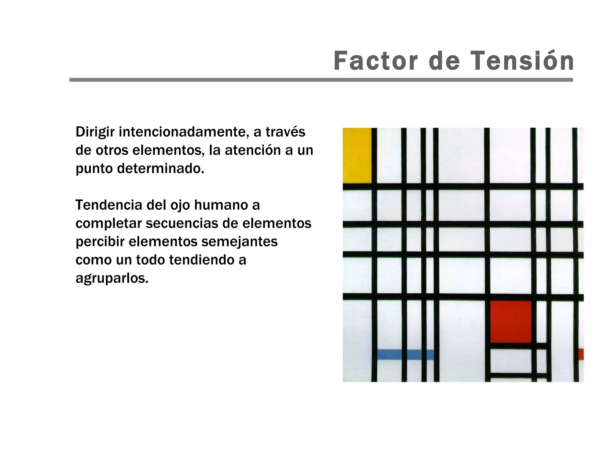 Factor de Tensión Dirigir intencionadamente, a través de otros elementos, la atención a un punto determinado.  Tendencia del ojo humano a completar secuencias de elementos percibir elementos semejantes como un todo tendiendo a agruparlos. 
