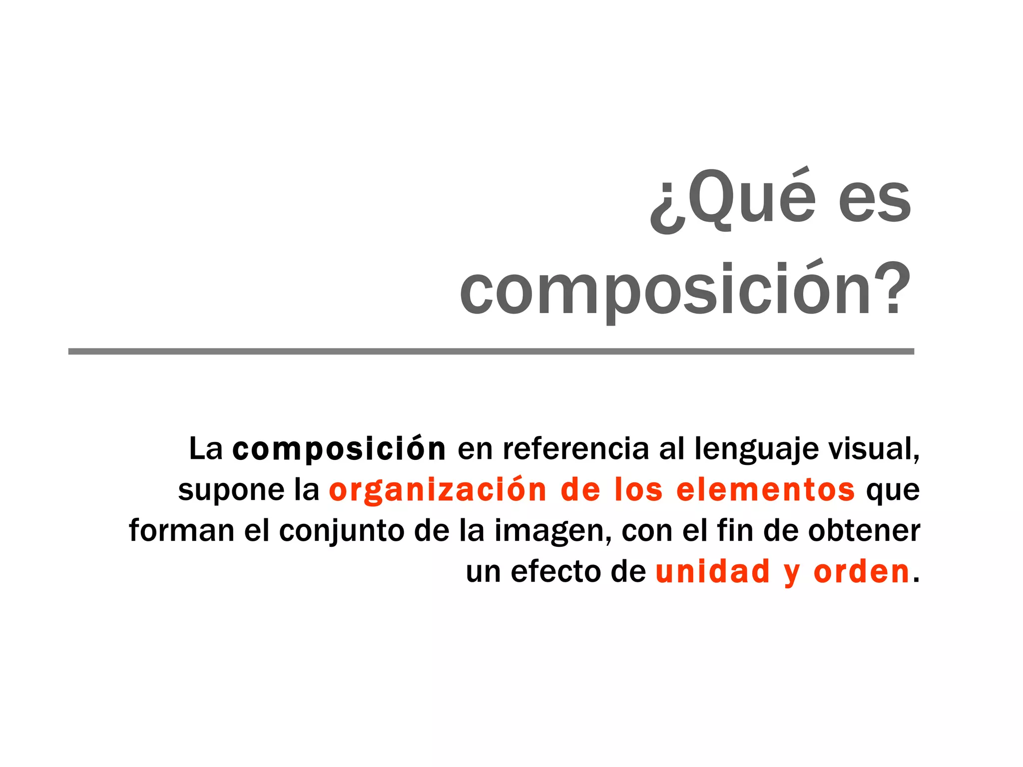 ¿Qué es composición? La  composición  en referencia al lenguaje visual, supone la  organización de los elementos   que forman el conjunto de la imagen, con el fin de obtener un efecto de  unidad y orden . 