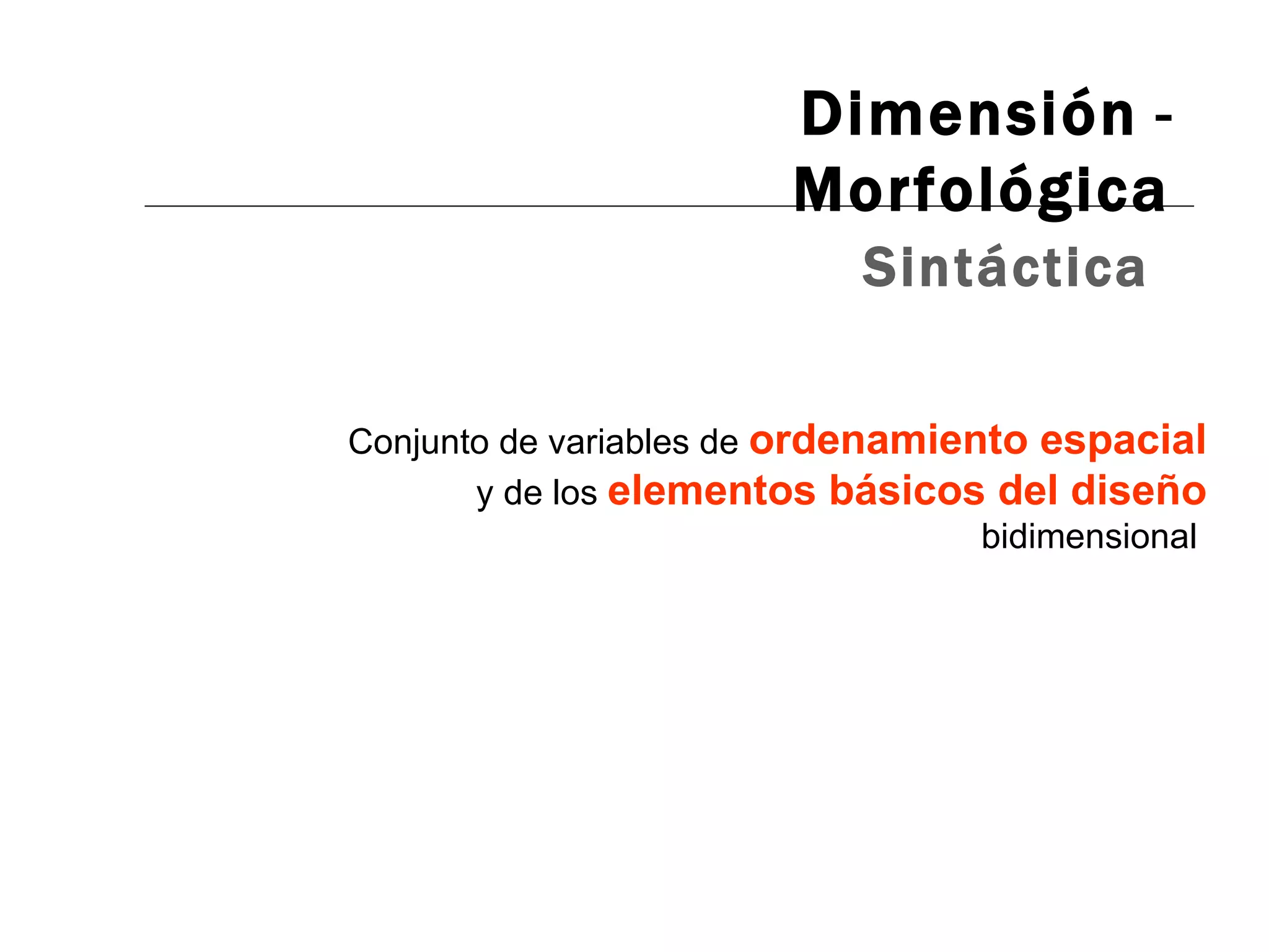 Dimensión  -  Morfológica Sintáctica Conjunto de variables de  ordenamiento espacial   y de los  elementos básicos del diseño   bidimensional  