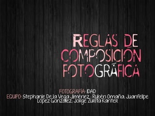 Reglas de
composicion
fotografica
FOTOGRAFÍA: IDAD
EQUIPO: Stephanie De la Vega Jiménez ; Rubén Omaña; Juanfelipe
López González; Jorge Zurita Kanter
 