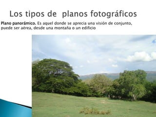 Plano panorámico. Es aquel donde se aprecia una visión de conjunto,
puede ser aérea, desde una montaña o un edificio

 