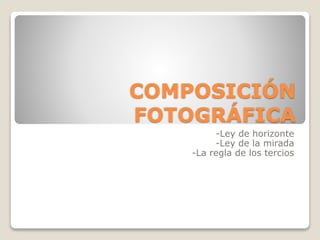COMPOSICIÓN
FOTOGRÁFICA
-Ley de horizonte
-Ley de la mirada
-La regla de los tercios
 