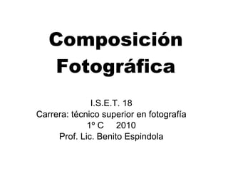 Composición Fotográfica I.S.E.T. 18 Carrera: técnico superior en fotografía 1º C  2010 Prof. Lic. Benito Espindola 