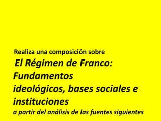Realiza una composición sobre
 El Régimen de Franco:
Fundamentos
ideológicos, bases sociales e
instituciones
a partir del análisis de las fuentes siguientes
 