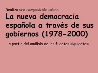 Realiza una composición sobre

La nueva democracia
española a través de sus
gobiernos (1978-2000)
 a partir del análisis de las fuentes siguientes:
 
