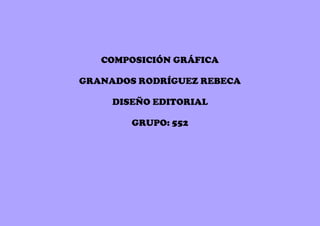 COMPOSICIÓN GRÁFICA
GRANADOS RODRÍGUEZ REBECA
DISEÑO EDITORIAL
GRUPO: 552
 