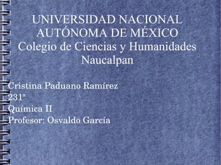 UNIVERSIDAD NACIONAL
AUTÓNOMA DE MÉXICO
Colegio de Ciencias y Humanidades
Naucalpan
Cristina Paduano Ramírez
a
231
Química II
Profesor: Osvaldo García

 