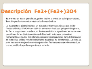 Descripción Fe2+(Fe3+)2O4
●

●

Se presenta en masas granuladas, granos sueltos o arenas de color pardo oscuro.
También pu...