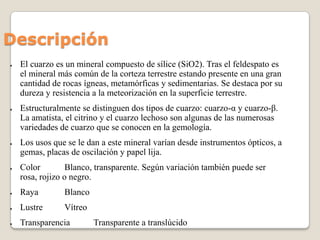 Descripción
●

●

●

●

El cuarzo es un mineral compuesto de sílice (SiO2). Tras el feldespato es
el mineral más común de ...