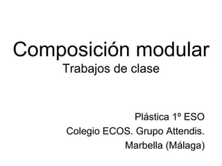 Composición modular
Trabajos de clase
Plástica 1º ESO
Colegio ECOS. Grupo Attendis.
Marbella (Málaga)
 