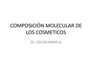 COMPOSICIÓN MOLECULAR DE
LOS COSMETICOS
Dr. OSCAR MAVILA
 