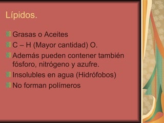 Lípidos.  Grasas o Aceites C – H (Mayor cantidad) O. Además pueden contener también fósforo, nitrógeno y azufre. Insolubles en agua (Hidrófobos)  No forman polímeros  