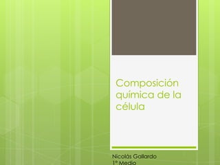 Composición
química de la
célula

Nicolás Gallardo
1° Medio

 