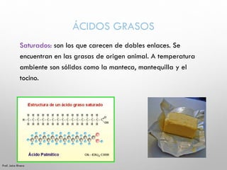 ÁCIDOS GRASOS
Saturados: son los que carecen de dobles enlaces. Se
encuentran en las grasas de origen animal. A temperatur...
