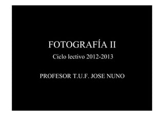 FOTOGRAFÍA II
Ciclo lectivo 2012-2013
PROFESOR T.U.F. JOSE NUNO

 