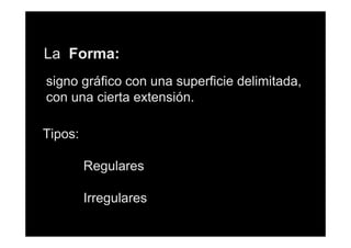 La Forma:
signo gráfico con una superficie delimitada,
con una cierta extensión.
Tipos:
Regulares
Irregulares

 