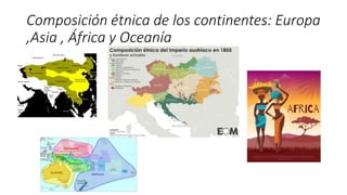 Composición étnica de los continentes: Europa
,Asia , África y Oceanía
 