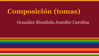 Composición (tomas)
González Mendiola Jennifer Carolina
 